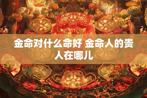 金命对什么命好 金命人的贵人在哪儿