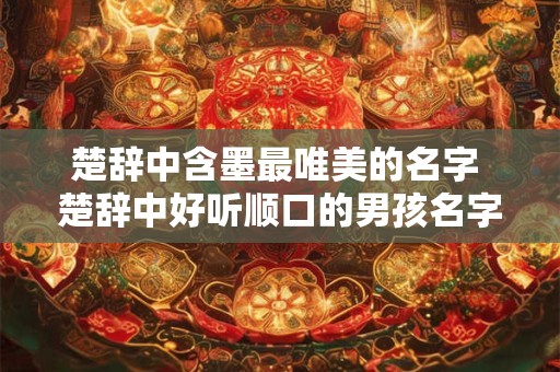 楚辞中含墨最唯美的名字 楚辞中好听顺口的男孩名字