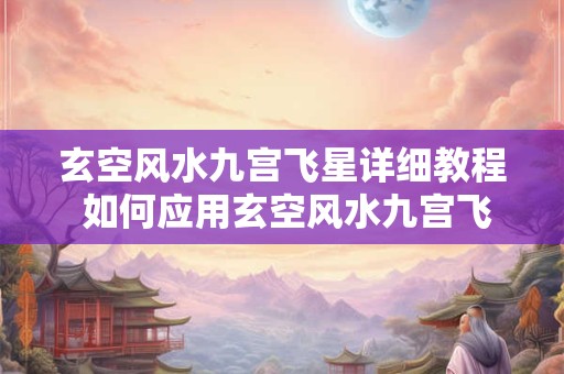 玄空风水九宫飞星详细教程 如何应用玄空风水九宫飞星