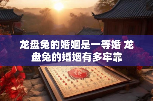 龙盘兔的婚姻是一等婚 龙盘兔的婚姻有多牢靠