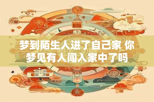 梦到陌生人进了自己家 你梦见有人闯入家中了吗