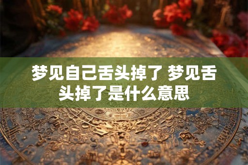 梦见自己舌头掉了 梦见舌头掉了是什么意思