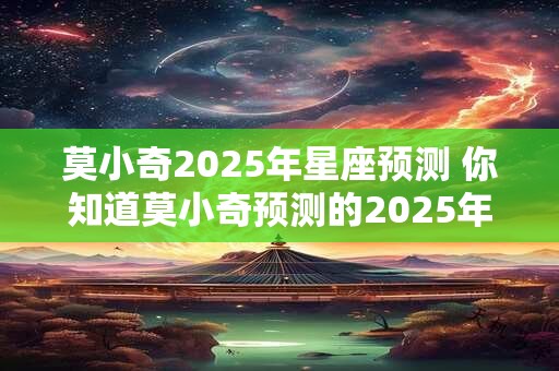 莫小奇2025年星座预测 你知道莫小奇预测的2025年星座吗