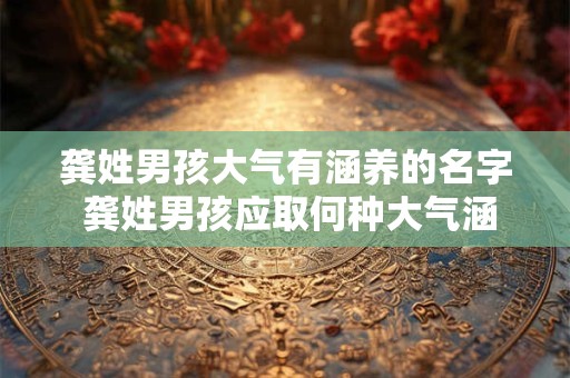 龚姓男孩大气有涵养的名字 龚姓男孩应取何种大气涵养的名字
