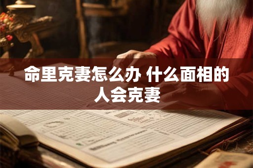 命里克妻怎么办 什么面相的人会克妻