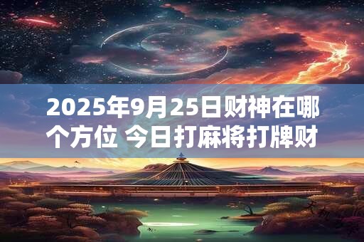 2025年9月25日财神在哪个方位 今日打麻将打牌财运方位