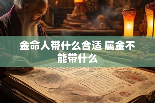 金命人带什么合适 属金不能带什么
