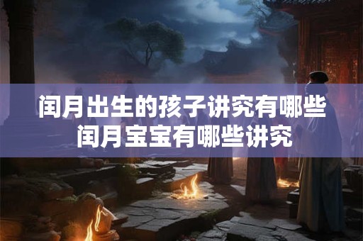 闰月出生的孩子讲究有哪些 闰月宝宝有哪些讲究