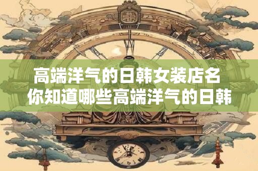 高端洋气的日韩女装店名 你知道哪些高端洋气的日韩女装店名