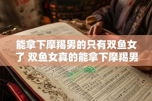 能拿下摩羯男的只有双鱼女了 双鱼女真的能拿下摩羯男吗