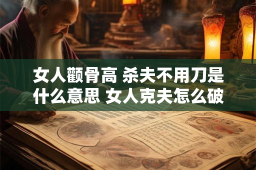 女人颧骨高 杀夫不用刀是什么意思 女人克夫怎么破解