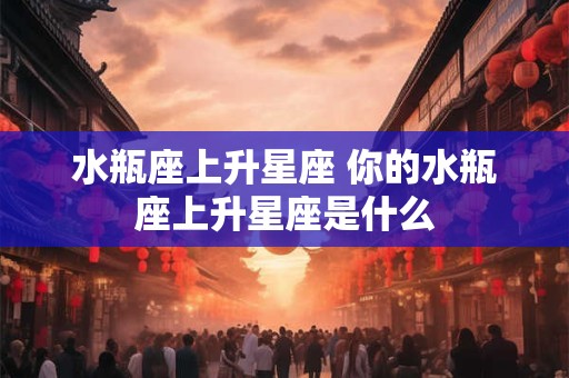 水瓶座上升星座 你的水瓶座上升星座是什么