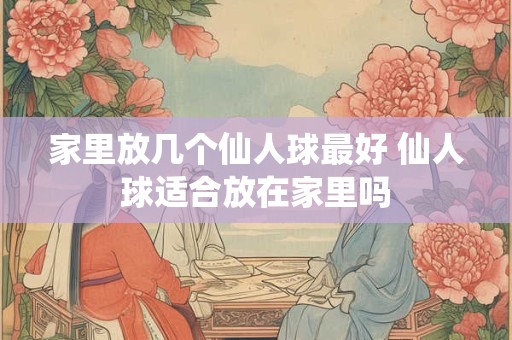 家里放几个仙人球最好 仙人球适合放在家里吗