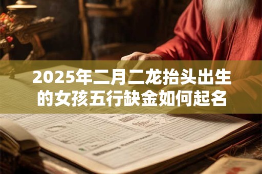 2025年二月二龙抬头出生的女孩五行缺金如何起名
