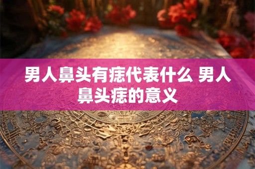 男人鼻头有痣代表什么 男人鼻头痣的意义