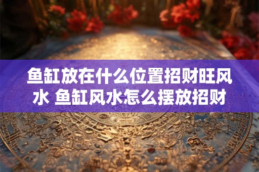 鱼缸放在什么位置招财旺风水 鱼缸风水怎么摆放招财旺运