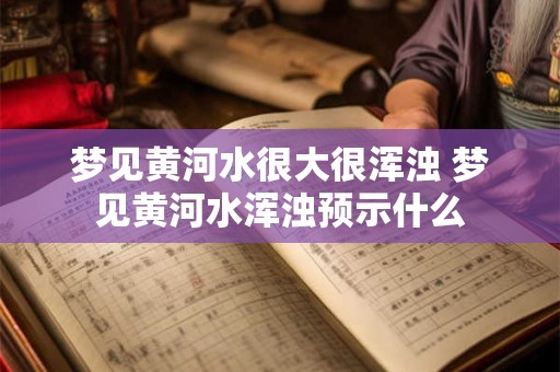 梦见黄河水很大很浑浊 梦见黄河水浑浊预示什么