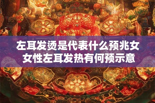 左耳发烫是代表什么预兆女 女性左耳发热有何预示意义