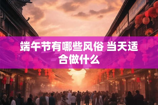 端午节有哪些风俗 当天适合做什么