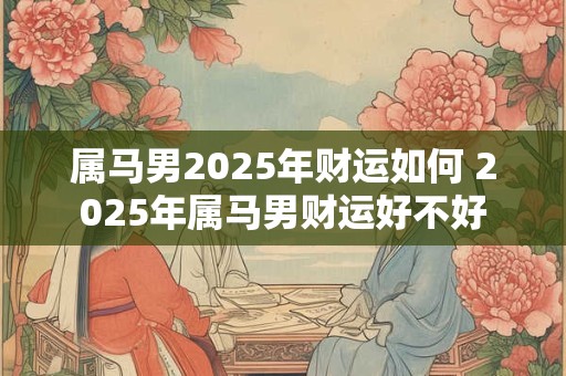 属马男2025年财运如何 2025年属马男财运好不好