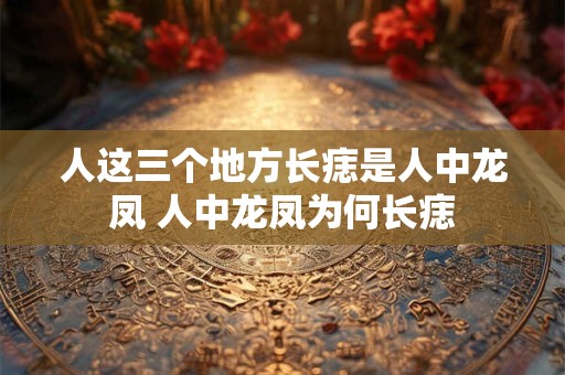人这三个地方长痣是人中龙凤 人中龙凤为何长痣