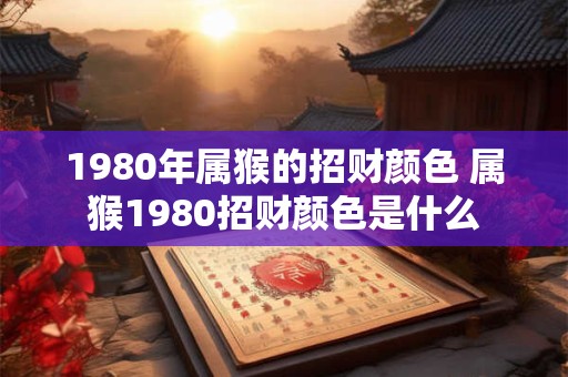 1980年属猴的招财颜色 属猴1980招财颜色是什么