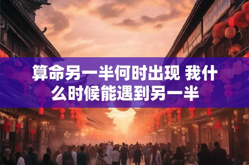 算命另一半何时出现 我什么时候能遇到另一半