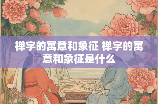 禅字的寓意和象征 禅字的寓意和象征是什么