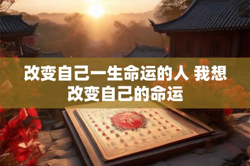 改变自己一生命运的人 我想改变自己的命运