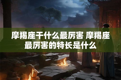 摩羯座干什么最厉害 摩羯座最厉害的特长是什么