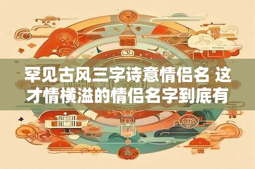 罕见古风三字诗意情侣名 这才情横溢的情侣名字到底有多罕见