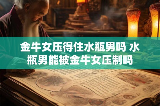 金牛女压得住水瓶男吗 水瓶男能被金牛女压制吗
