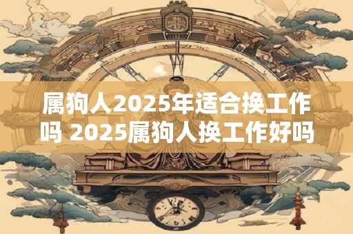 属狗人2025年适合换工作吗 2025属狗人换工作好吗