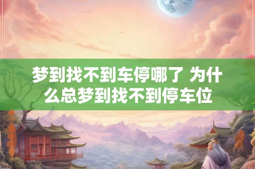 梦到找不到车停哪了 为什么总梦到找不到停车位
