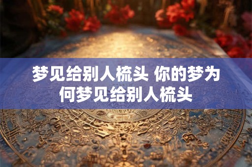 梦见给别人梳头 你的梦为何梦见给别人梳头