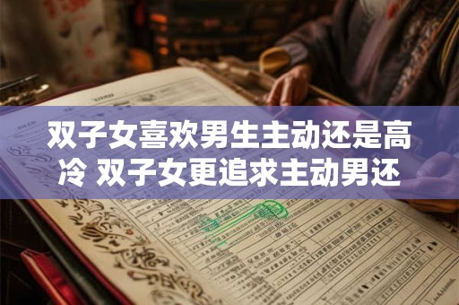 双子女喜欢男生主动还是高冷 双子女更追求主动男还是高冷男