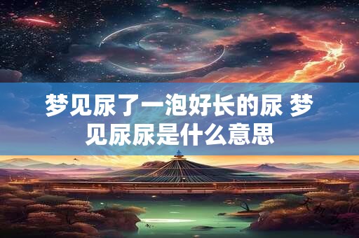 梦见尿了一泡好长的尿 梦见尿尿是什么意思