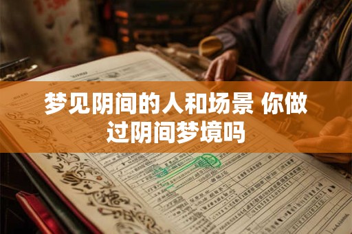 梦见阴间的人和场景 你做过阴间梦境吗