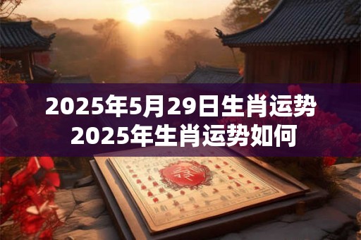 2025年5月29日生肖运势 2025年生肖运势如何