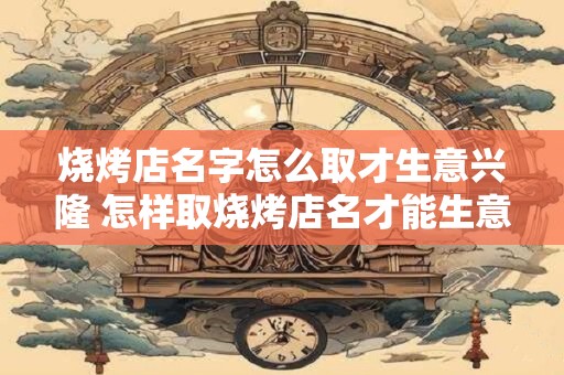 烧烤店名字怎么取才生意兴隆 怎样取烧烤店名才能生意兴隆
