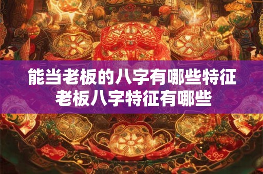 能当老板的八字有哪些特征 老板八字特征有哪些