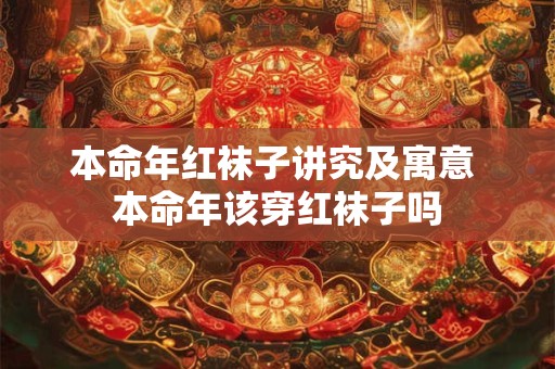 本命年红袜子讲究及寓意 本命年该穿红袜子吗
