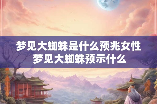 梦见大蜘蛛是什么预兆女性 梦见大蜘蛛预示什么