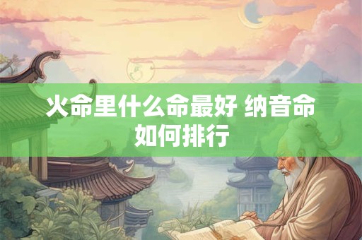 火命里什么命最好 纳音命如何排行