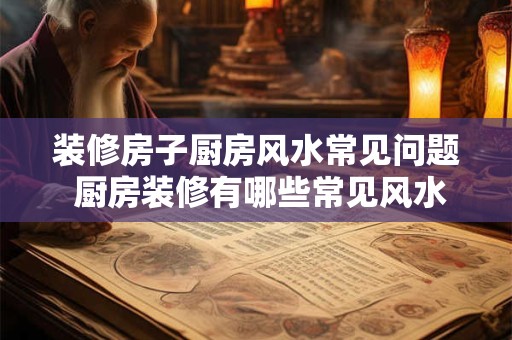 装修房子厨房风水常见问题 厨房装修有哪些常见风水问题