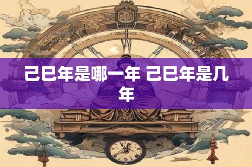 己巳年是哪一年 己巳年是几年