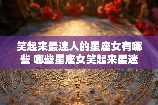 笑起来最迷人的星座女有哪些 哪些星座女笑起来最迷人