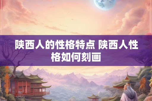 陕西人的性格特点 陕西人性格如何刻画