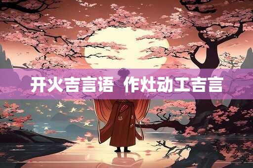 开火吉言语  作灶动工吉言
