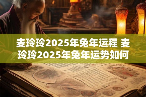 麦玲玲2025年兔年运程 麦玲玲2025年兔年运势如何